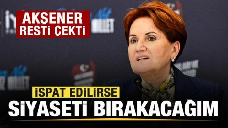 Akşener'den rest: İspat edilirse siyaseti bırakacağım