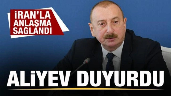 Aliyev kritik gelişmeyi duyurdu! İran'la anlaşma sağlandı