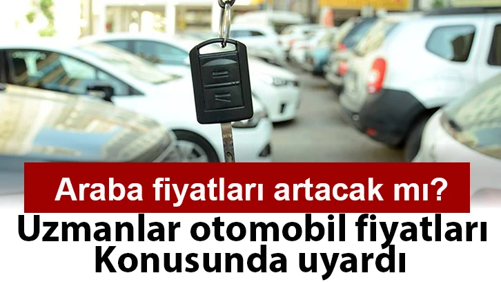 Araba fiyatları artacak mı? Uzmanlar otomobil fiyatları konusunda uyardı