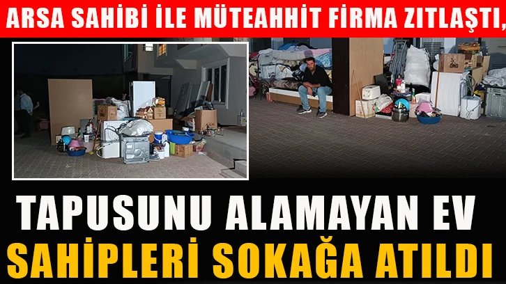 Arsa sahibi ile müteahhit firma zıtlaştı, tapusunu alamayan ev sahipleri sokağa atıldı