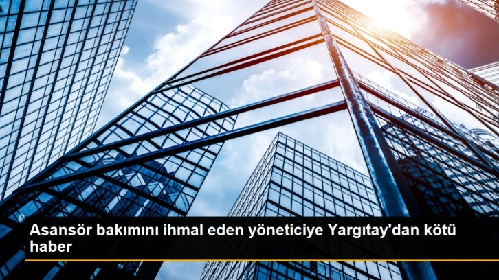 Asansör bakımını ihmal eden yöneticiye Yargıtay'dan kötü haber