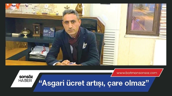 “Asgari ücret artışı, çare olmaz”