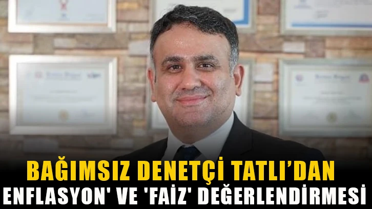 Bağımsız Denetçi Tatlı’dan 'enflasyon' ve 'faiz' değerlendirmesi