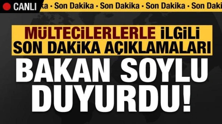 Bakan Soylu'dan mültecilerle ilgili son dakika açıklamaları!