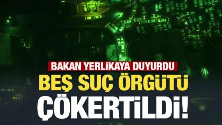 Bakan Yerlikaya duyurdu: 5 suç örgütü çökertildi!