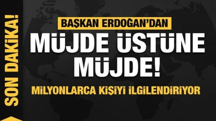 Başkan Erdoğan'dan müjde üstüne müjde! Milyonlarca kişiyi ilgilendiriyor