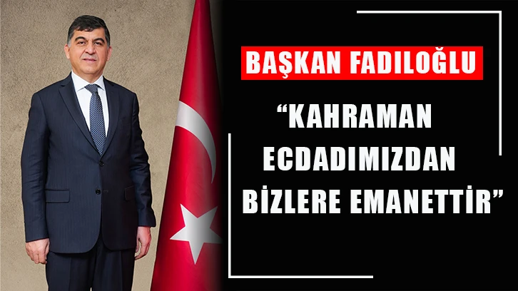 Başkan Fadıloğlu “Kahraman ecdadımızdan bizlere emanettir”