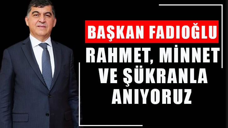 Başkan Fadıoğlu: ''Rahmet, Minnet ve Şükranla Anıyoruz''