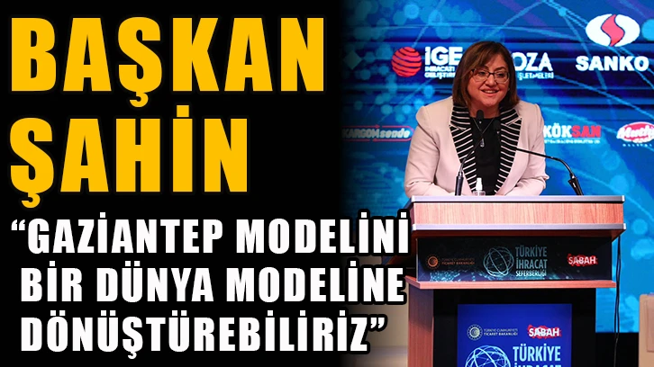 Başkan Şahin, “Gaziantep Modelini Bir Dünya Modeline Dönüştürebiliriz”