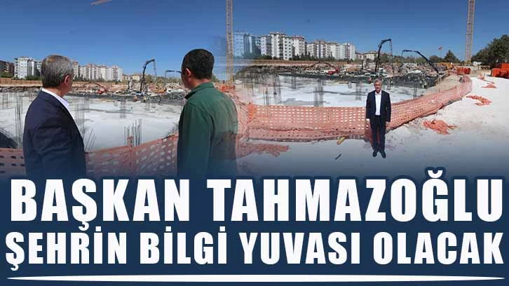 Başkan Tahmazoğlu, “Şehrin bilgi yuvası olacak”