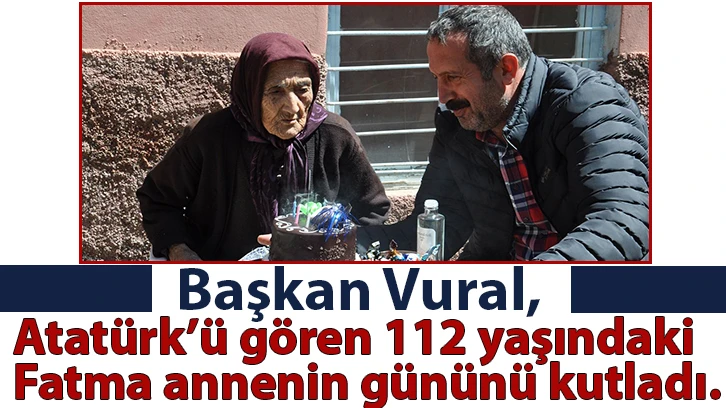 Başkan Vural, Atatürk’ü gören 112 yaşındaki Fatma annenin gününü kutladı.