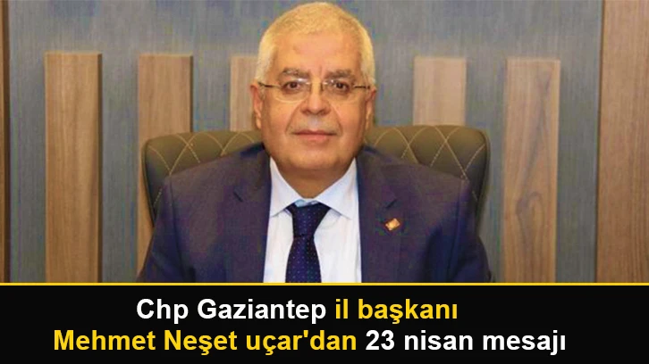 Chp Gaziantep il başkanı mehmet neşet uçar'dan 23 nisan mesajı