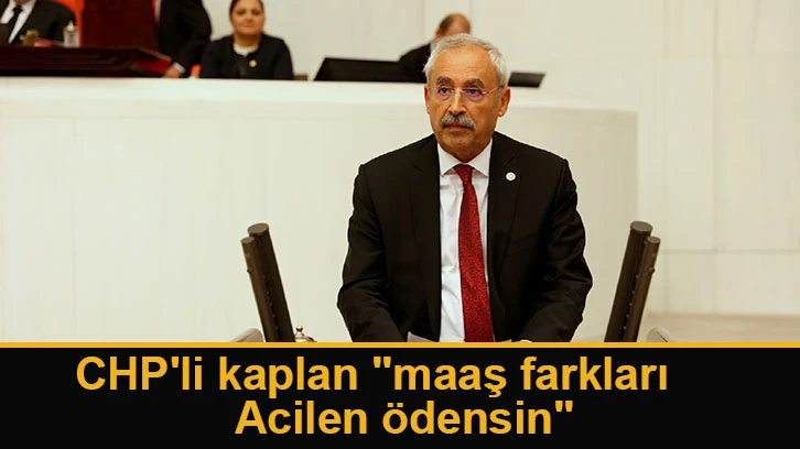 CHP'li kaplan &quot;maaş farkları acilen ödensin&quot;