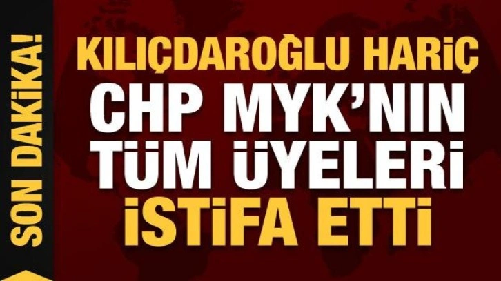 CHP Merkez Yönetim Kurulu'nun tüm üyeleri istifa etti