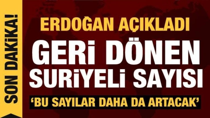 Cumhurbaşkanı Erdoğan, ülkesine dönen Suriyeli sayısını açıkladı