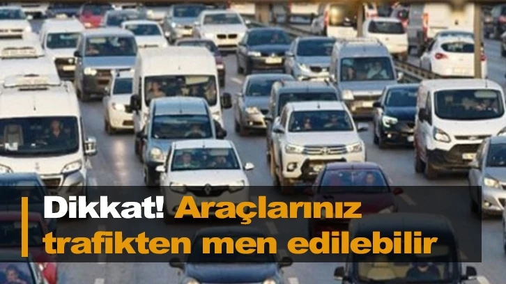 Dikkat! Araçlarınız trafikten men edilebilir