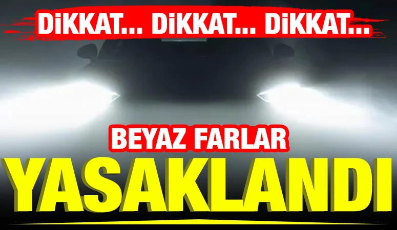 DİKKAT... DİKKAT... DİKKAT... Beyaz Farlar Yasaklandı