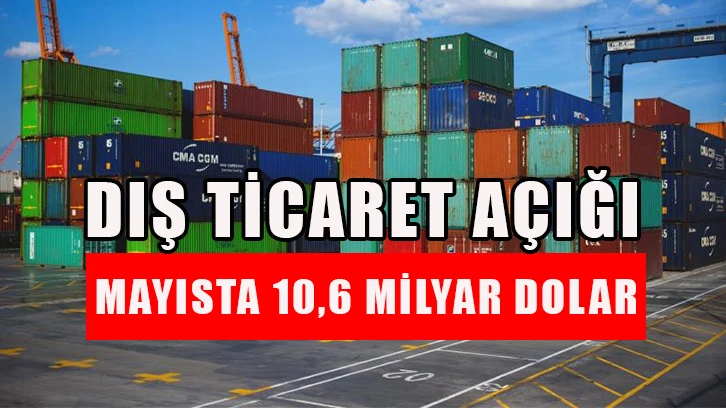 Dış ticaret açığı mayısta 10,6 milyar dolar