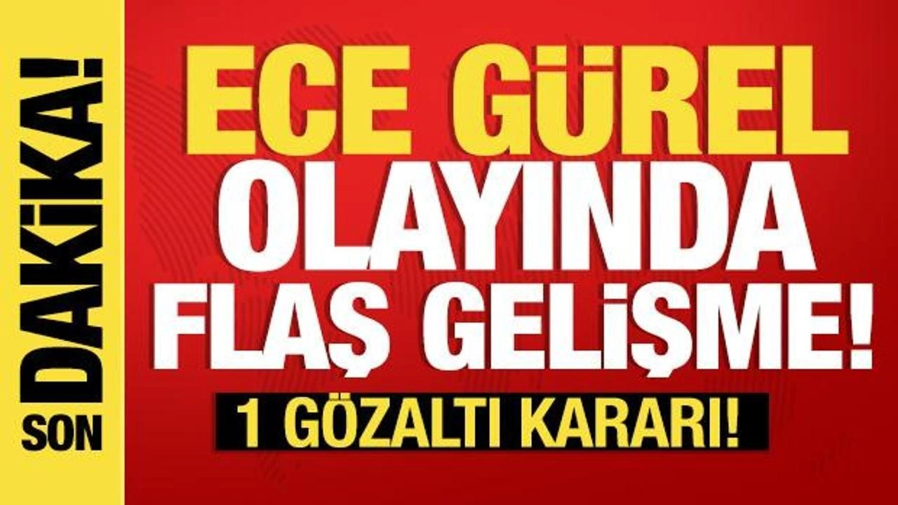 Ece Gürel olayında son dakika gelişmesi: 1 gözaltı kararı!