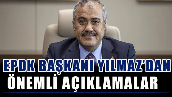 EPDK Başkanı Yılmaz’dan Önemli Açıklamalar…