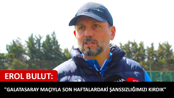 Erol Bulut: &quot;Galatasaray maçıyla son haftalardaki şanssızlığımızı kırdık&quot;