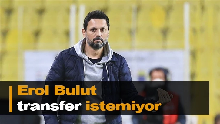 Erol Bulut transfer istemiyor