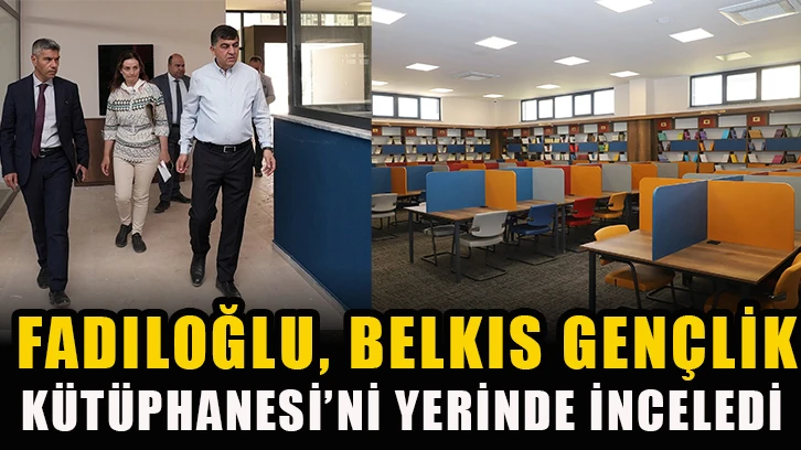 Fadıloğlu, Belkıs Gençlik Kütüphanesi’ni yerinde inceledi