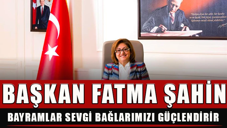 Başkan Fatma Şahin: Bayramlar sevgi bağlarımızı güçlendirir