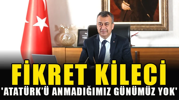 Fikret Kileci, 'Atatürk’ü anmadığımız günümüz yok'