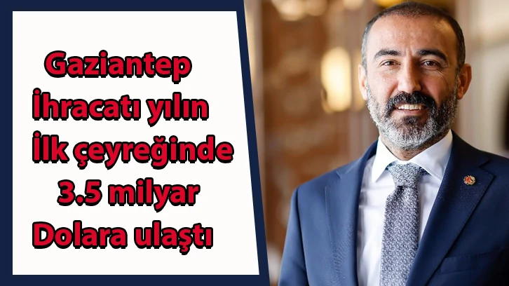 Gaziantep ihracatı yılın ilk çeyreğinde 3.5 milyar dolara ulaştı