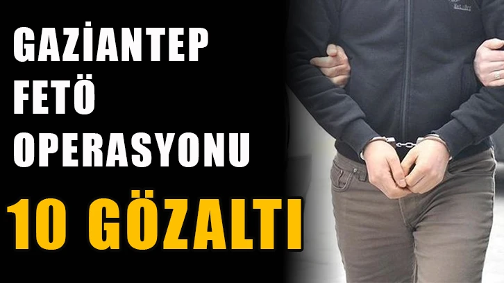 Gaziantep merkezli 3 ilde FETÖ operasyonu: 10 gözaltı