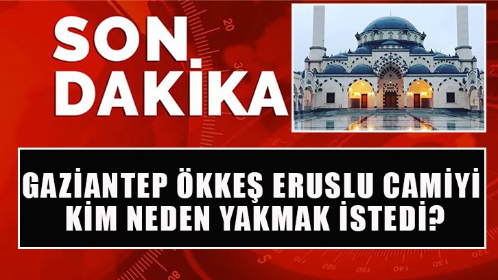 Gaziantep Ökkeş Eruslu camiyi kim neden yakmak istedi?