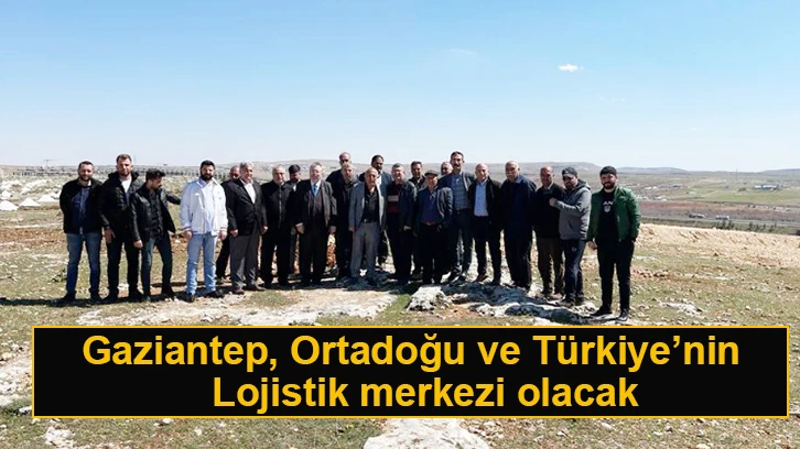 Gaziantep, Ortadoğu ve Türkiye’nin lojistik merkezi olacak