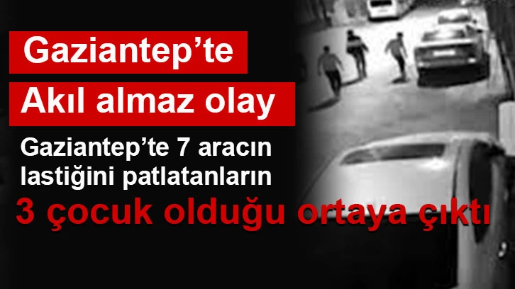 Gaziantep’te 7 aracın lastiğini patlatanların 3 çocuk olduğu ortaya çıktı