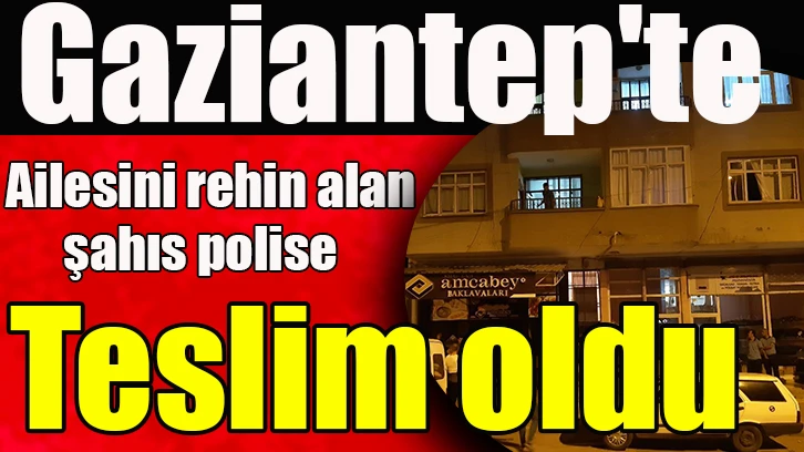 Gaziantep'te ailesini rehin alan şahıs polise teslim oldu