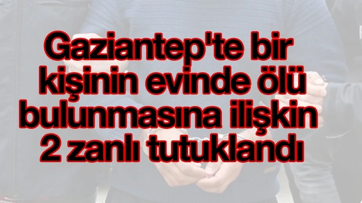 Gaziantep'te bir kişinin evinde ölü bulunmasına ilişkin 2 zanlı tutuklandı