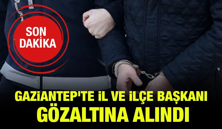 Gaziantep'te il ve ilçe başkanı gözaltına alındı