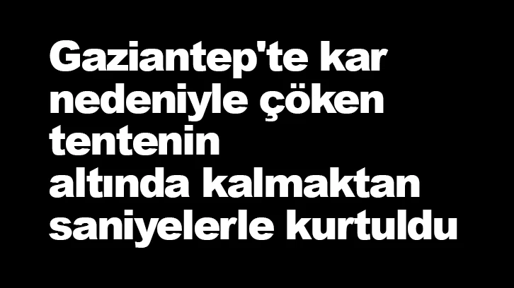 Gaziantep'te kar nedeniyle çöken tentenin altında kalmaktan saniyelerle kurtuldu