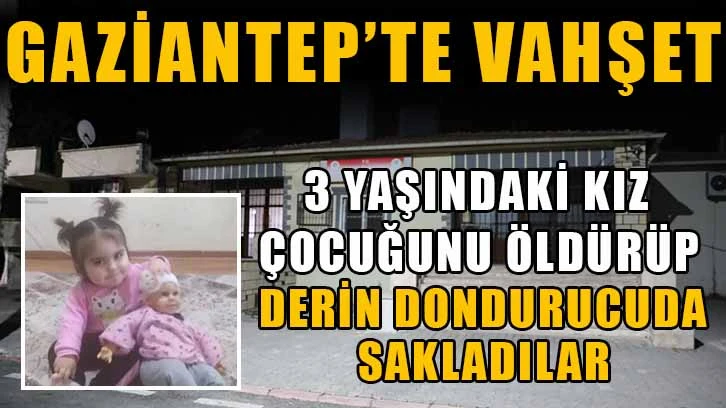 Gaziantep’te vahşet: 3 yaşındaki kız çocuğunu öldürüp derin dondurucuda sakladılar