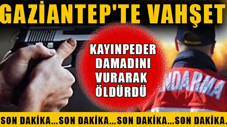 Gaziantep'te vahşet! Kayınpeder damadını vurarak öldürdü