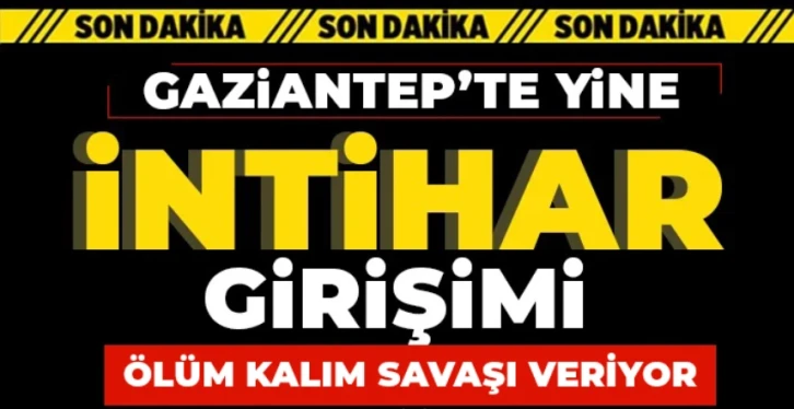 Gaziantep'te yine intihar girişimi! Ölüm kalım savaşı veriyor  