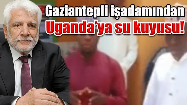 Gaziantepli işadamından Uganda’ya su kuyusu!..