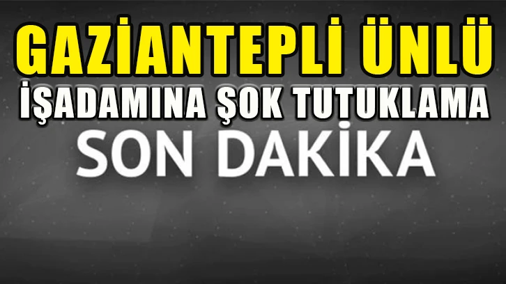 Gaziantepli ünlü işadamına şok tutuklama