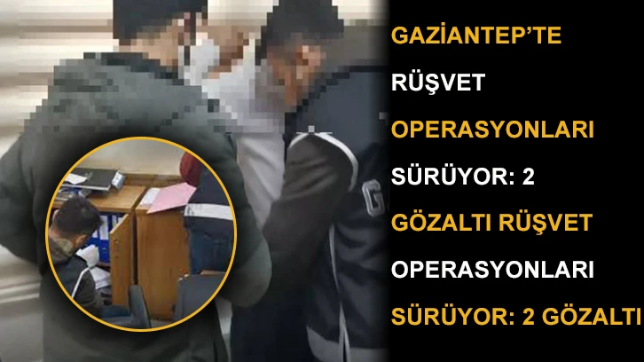 Gaziantep’te rüşvet operasyonları sürüyor: 2 gözaltı