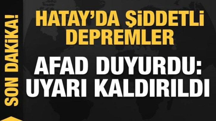 Hatay'da şiddetli depremler! AFAD'dan yeni duyuru: Uyarı kaldırıldı