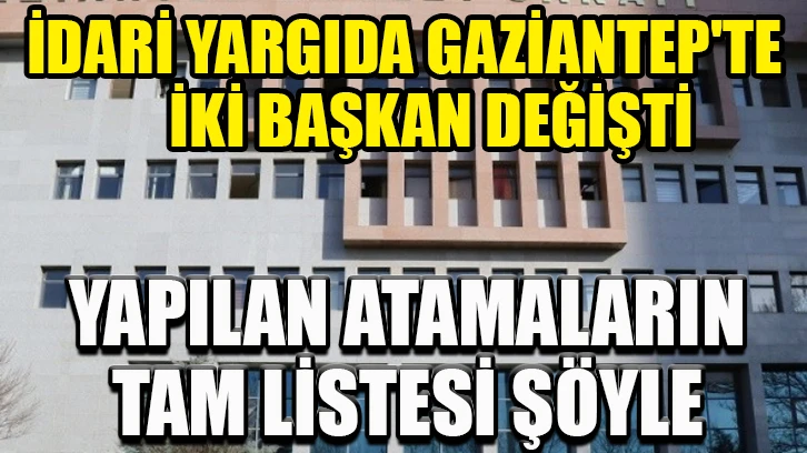 İdare yargıda Gaziantep'te iki başkan değişti, yapılan atamaların tam listesi Şöyle: