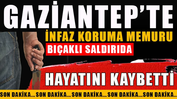 İnfaz koruma memuru bıçaklı saldırıda hayatını kaybetti