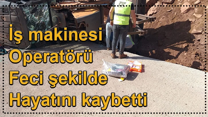 İş makinesi operatörü feci şekilde hayatını kaybetti