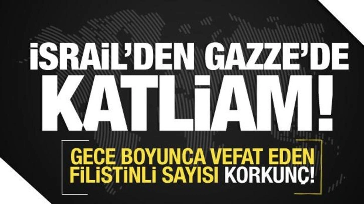 İsrail'den Gazze'de bir gecede katliam! Vefat edenlerin sayısı korkunç