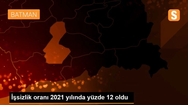 İşsizlik oranı 2021 yılında yüzde 12 oldu